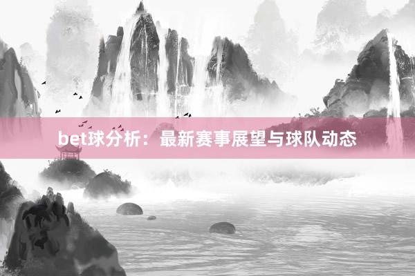 bet球分析：最新赛事展望与球队动态